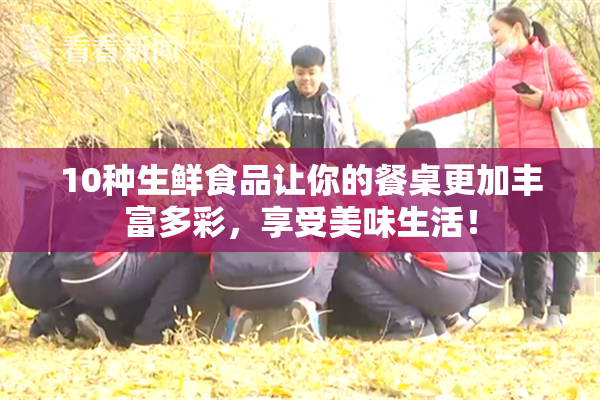 10种生鲜食品让你的餐桌更加丰富多彩，享受美味生活！