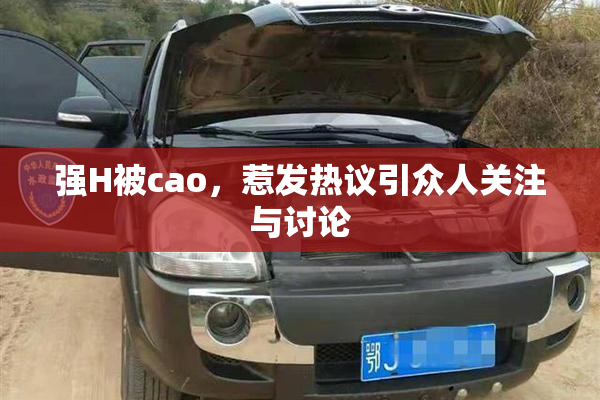 强H被cao，惹发热议引众人关注与讨论