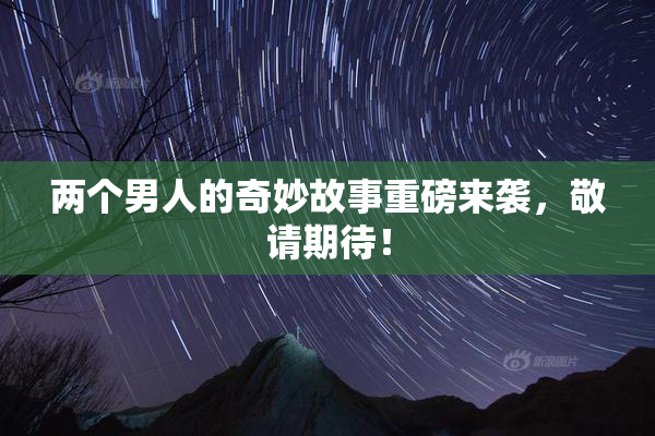 两个男人的奇妙故事重磅来袭，敬请期待！