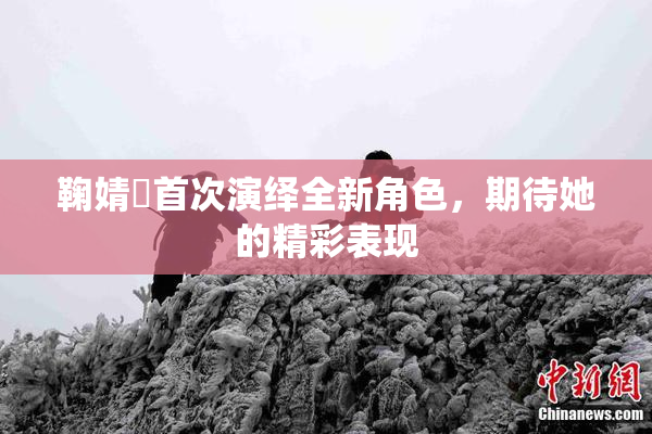 鞠婧祎首次演绎全新角色，期待她的精彩表现