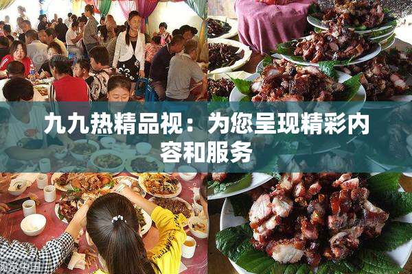 九九热精品视：为您呈现精彩内容和服务