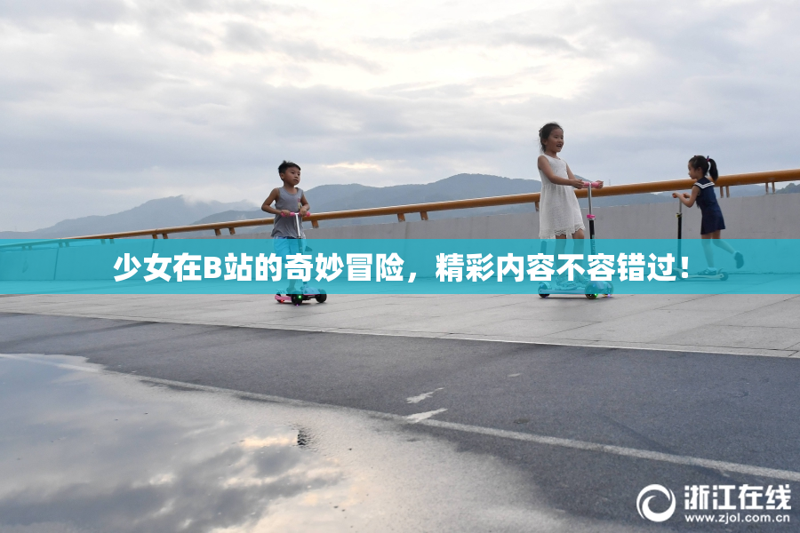 少女在B站的奇妙冒险，精彩内容不容错过！
