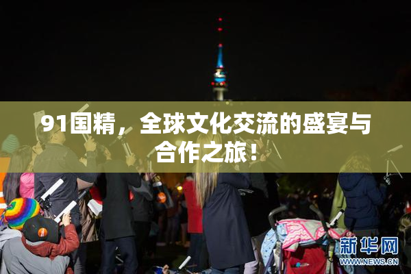 91国精，全球文化交流的盛宴与合作之旅！