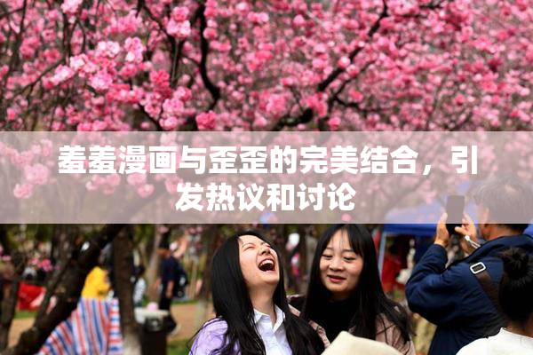 羞羞漫画与歪歪的完美结合，引发热议和讨论