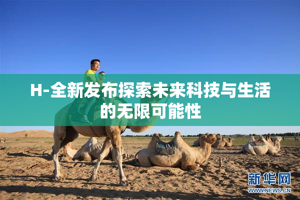 H-全新发布探索未来科技与生活的无限可能性
