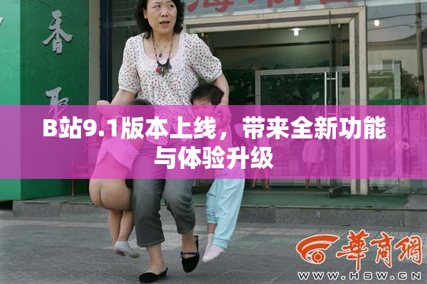 B站9.1版本上线，带来全新功能与体验升级