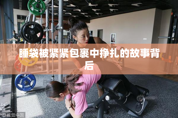 睡袋被紧紧包裹中挣扎的故事背后
