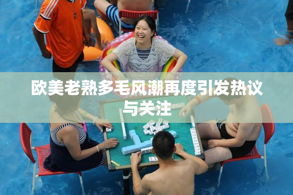 欧美老熟多毛风潮再度引发热议与关注