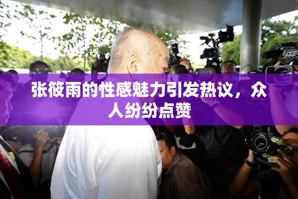 张筱雨的性感魅力引发热议，众人纷纷点赞
