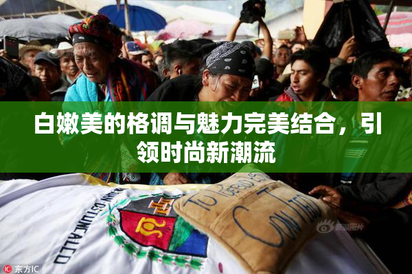白嫩美的格调与魅力完美结合，引领时尚新潮流