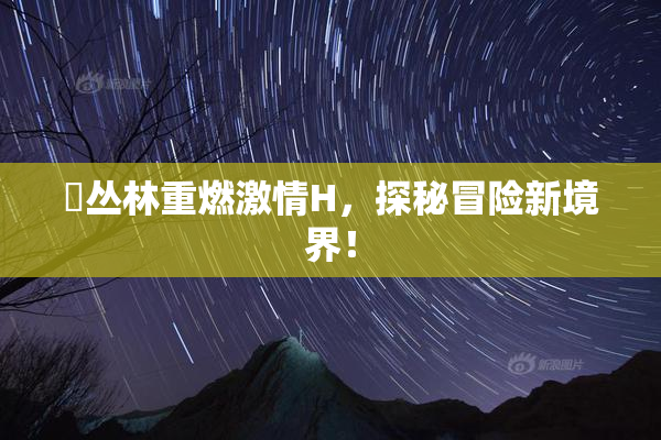 巜丛林重燃激情H，探秘冒险新境界！