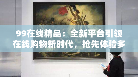 99在线精品：全新平台引领在线购物新时代，抢先体验多重优惠！