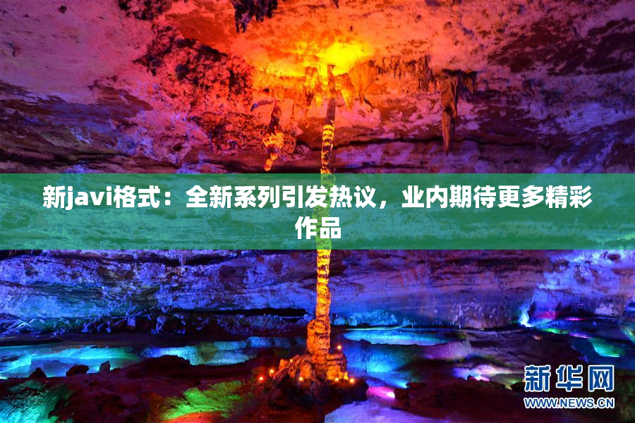 新javi格式：全新系列引发热议，业内期待更多精彩作品