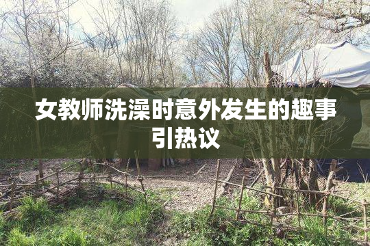 女教师洗澡时意外发生的趣事引热议