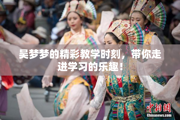 吴梦梦的精彩教学时刻，带你走进学习的乐趣！