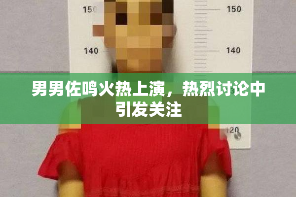 男男佐鸣火热上演，热烈讨论中引发关注