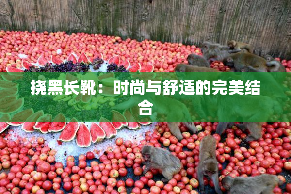 挠黑长靴：时尚与舒适的完美结合