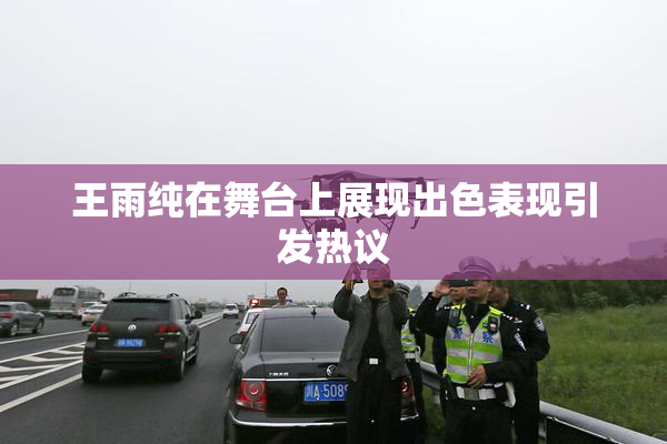 王雨纯在舞台上展现出色表现引发热议