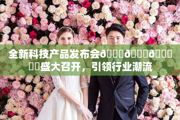 全新科技产品发布会🍆🍑🔞❌‌盛大召开，引领行业潮流