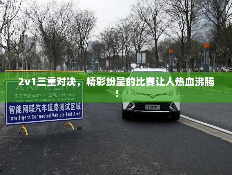 2v1三重对决，精彩纷呈的比赛让人热血沸腾！