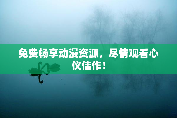 免费畅享动漫资源，尽情观看心仪佳作！