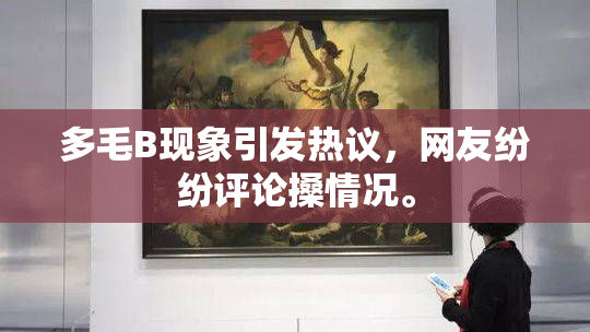 多毛B现象引发热议，网友纷纷评论搡情况。
