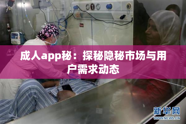 成人app秘：探秘隐秘市场与用户需求动态