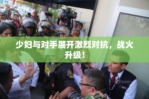少妇与对手展开激烈对抗，战火升级！