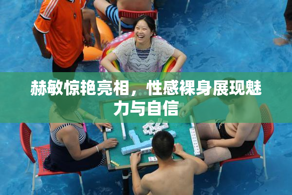赫敏惊艳亮相，性感裸身展现魅力与自信