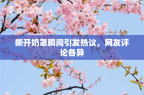 撕开奶罩瞬间引发热议，网友评论各异