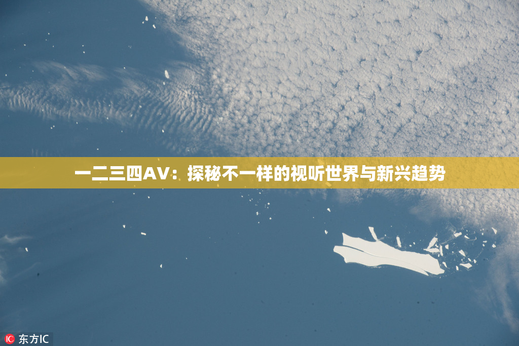 一二三四AV：探秘不一样的视听世界与新兴趋势