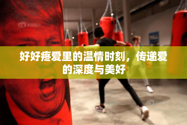 好好疼爱里的温情时刻，传递爱的深度与美好