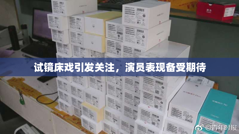 试镜床戏引发关注，演员表现备受期待