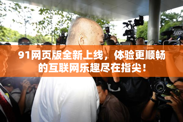 91网页版全新上线，体验更顺畅的互联网乐趣尽在指尖！