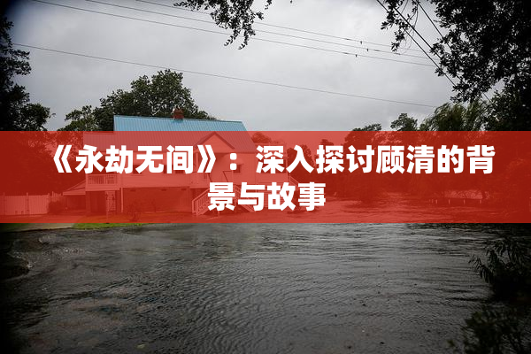 《永劫无间》：深入探讨顾清的背景与故事