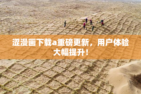 涩漫画下载a重磅更新，用户体验大幅提升！