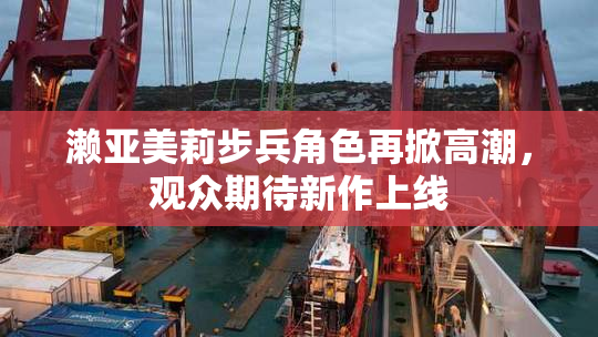 濑亚美莉步兵角色再掀高潮，观众期待新作上线
