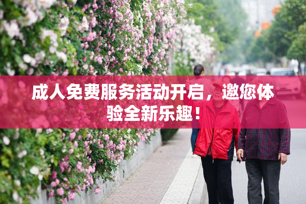 成人免费服务活动开启，邀您体验全新乐趣！