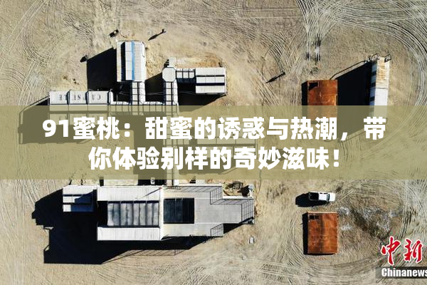 91蜜桃：甜蜜的诱惑与热潮，带你体验别样的奇妙滋味！