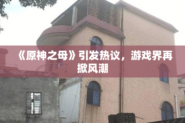 《原神之母》引发热议，游戏界再掀风潮