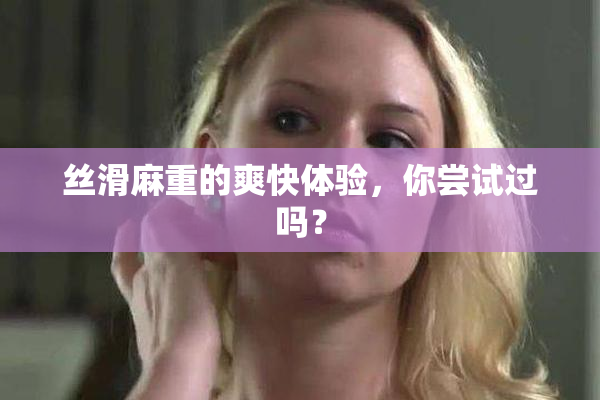 丝滑麻重的爽快体验，你尝试过吗？