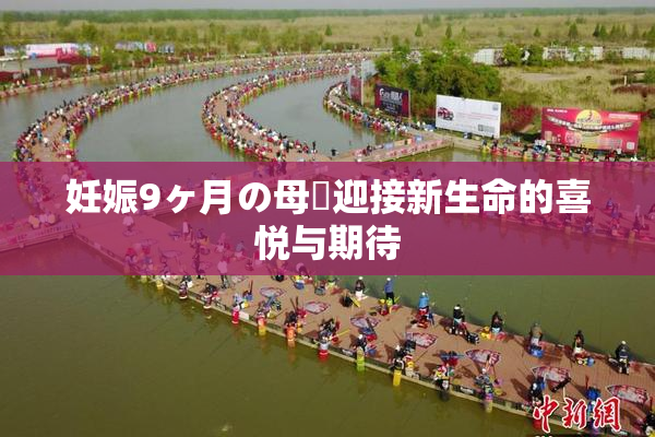 妊娠9ヶ月の母親迎接新生命的喜悦与期待
