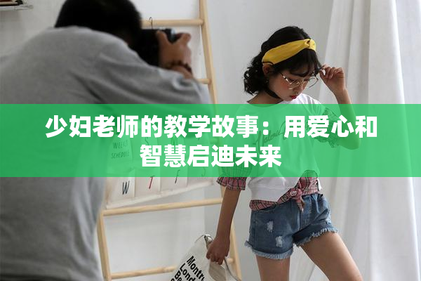 少妇老师的教学故事：用爱心和智慧启迪未来