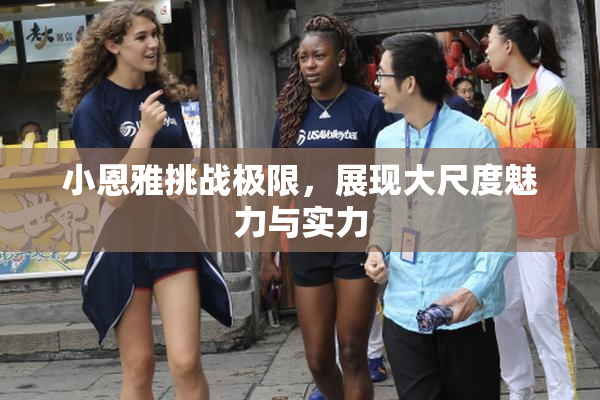 小恩雅挑战极限，展现大尺度魅力与实力