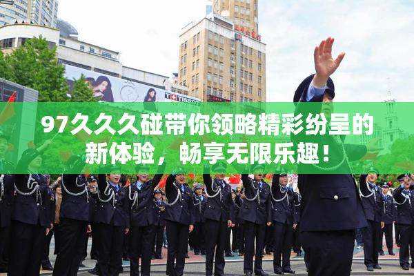 97久久久碰带你领略精彩纷呈的新体验，畅享无限乐趣！