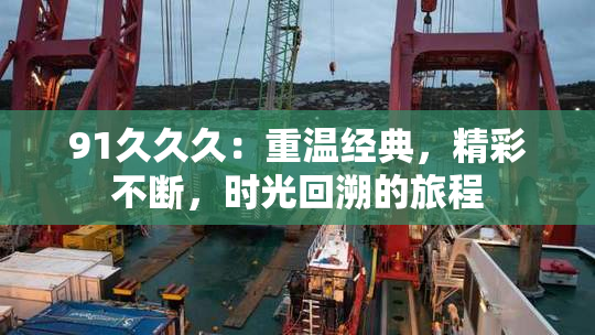 91久久久：重温经典，精彩不断，时光回溯的旅程