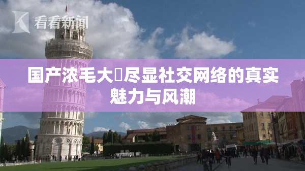 国产浓毛大泬尽显社交网络的真实魅力与风潮