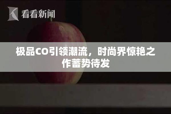 极品CO引领潮流，时尚界惊艳之作蓄势待发