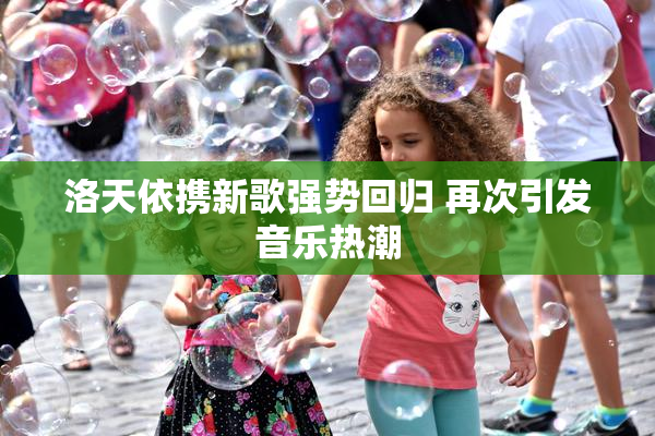 洛天依携新歌强势回归 再次引发音乐热潮