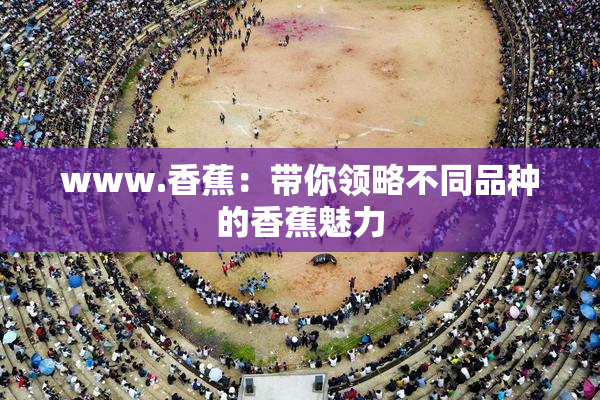 www.香蕉：带你领略不同品种的香蕉魅力